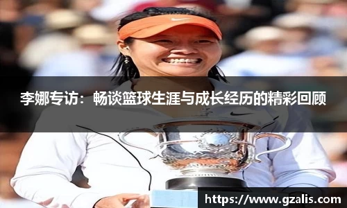 李娜专访：畅谈篮球生涯与成长经历的精彩回顾